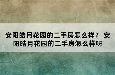 安阳皓月花园的二手房怎么样？ 安阳皓月花园的二手房怎么样呀